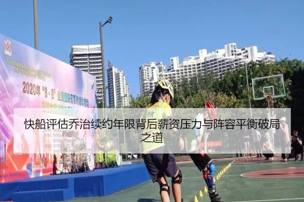 快船评估乔治续约年限背后薪资压力与阵容平衡破局之道