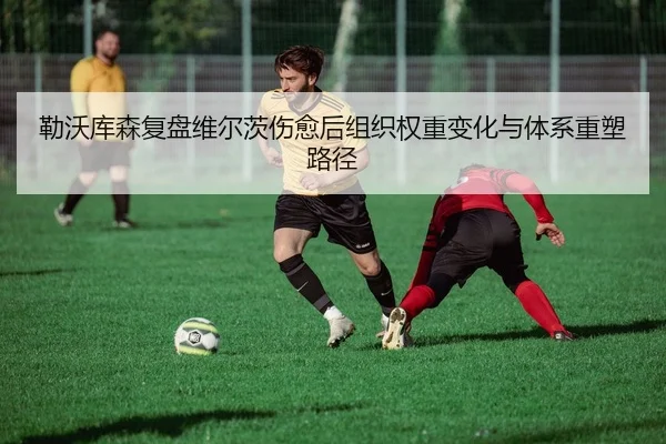 勒沃库森复盘维尔茨伤愈后组织权重变化与体系重塑路径